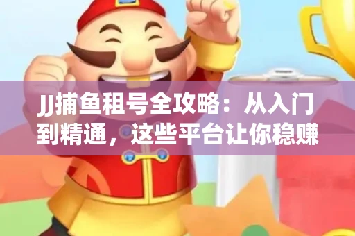 JJ捕鱼租号全攻略：从入门到精通，这些平台让你稳赚不亏